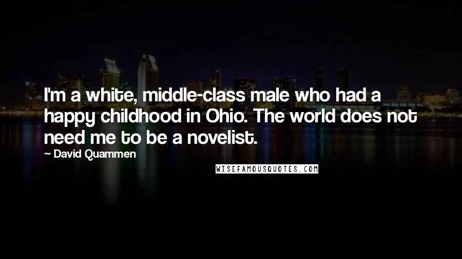 David Quammen Quotes: I'm a white, middle-class male who had a happy childhood in Ohio. The world does not need me to be a novelist.