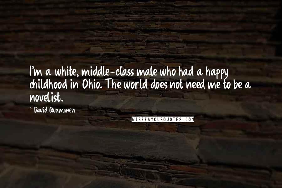 David Quammen Quotes: I'm a white, middle-class male who had a happy childhood in Ohio. The world does not need me to be a novelist.