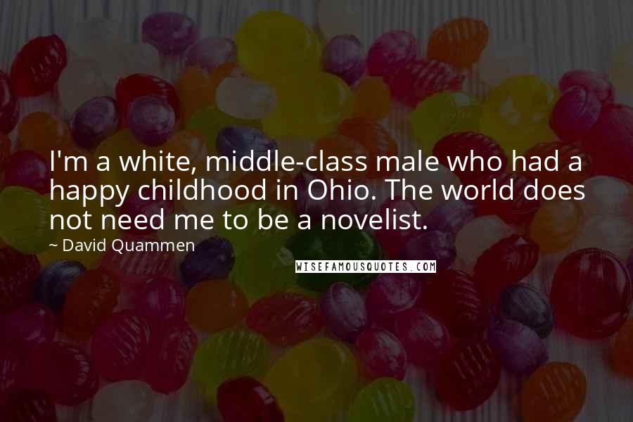 David Quammen Quotes: I'm a white, middle-class male who had a happy childhood in Ohio. The world does not need me to be a novelist.