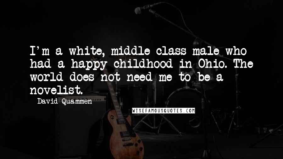 David Quammen Quotes: I'm a white, middle-class male who had a happy childhood in Ohio. The world does not need me to be a novelist.