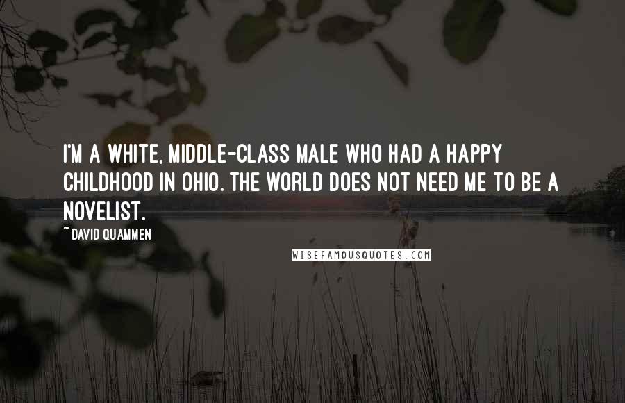 David Quammen Quotes: I'm a white, middle-class male who had a happy childhood in Ohio. The world does not need me to be a novelist.