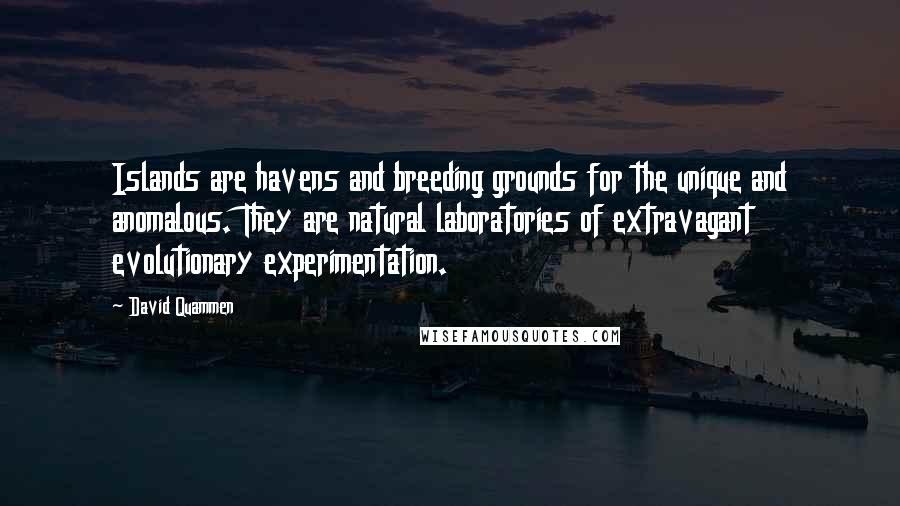 David Quammen Quotes: Islands are havens and breeding grounds for the unique and anomalous. They are natural laboratories of extravagant evolutionary experimentation.