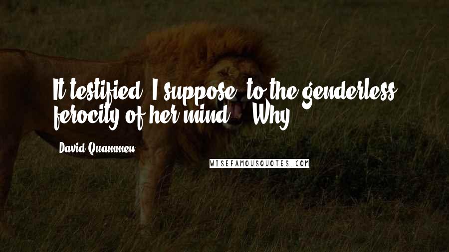 David Quammen Quotes: It testified, I suppose, to the genderless ferocity of her mind." "Why