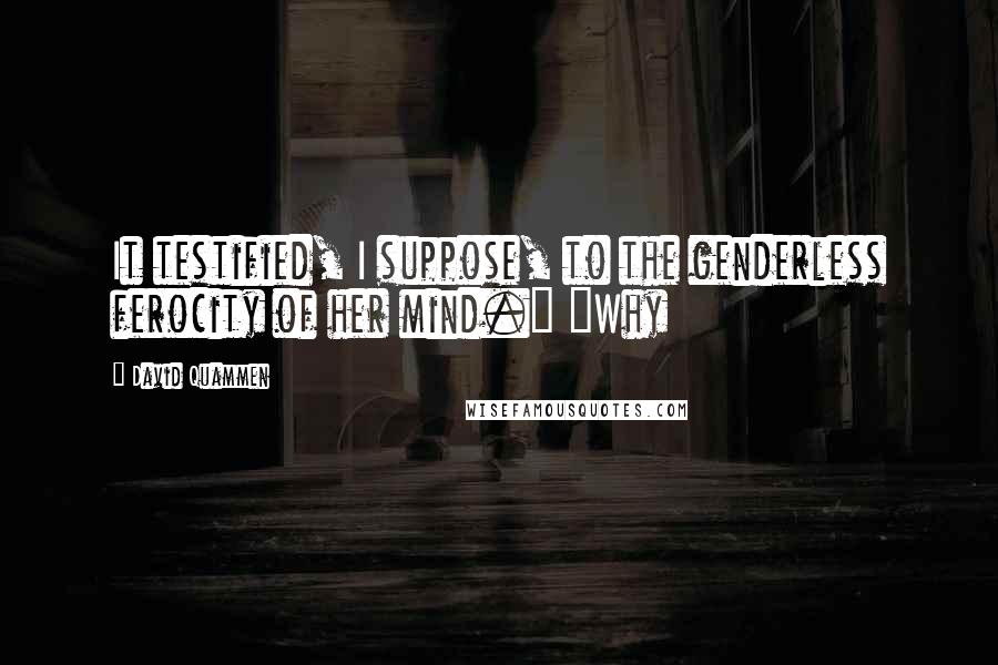 David Quammen Quotes: It testified, I suppose, to the genderless ferocity of her mind." "Why
