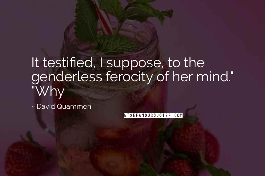 David Quammen Quotes: It testified, I suppose, to the genderless ferocity of her mind." "Why