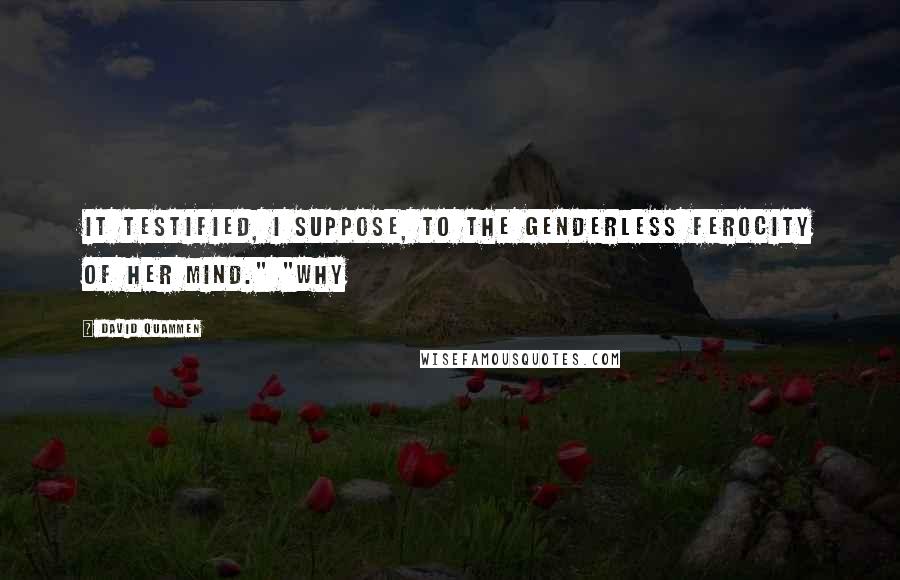 David Quammen Quotes: It testified, I suppose, to the genderless ferocity of her mind." "Why