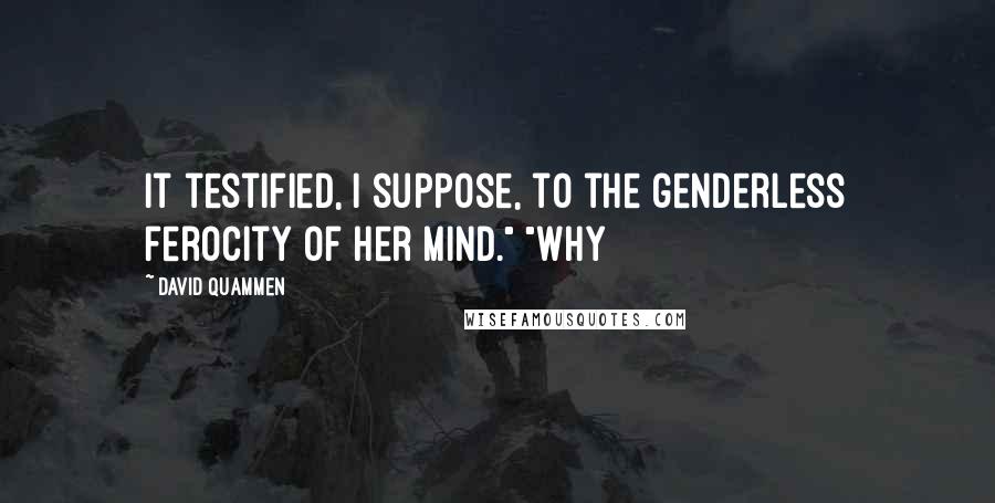 David Quammen Quotes: It testified, I suppose, to the genderless ferocity of her mind." "Why