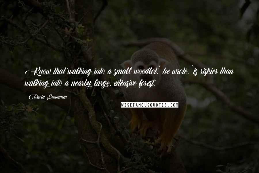 David Quammen Quotes: Know that walking into a small woodlot," he wrote, "is riskier than walking into a nearby large, extensive forest.