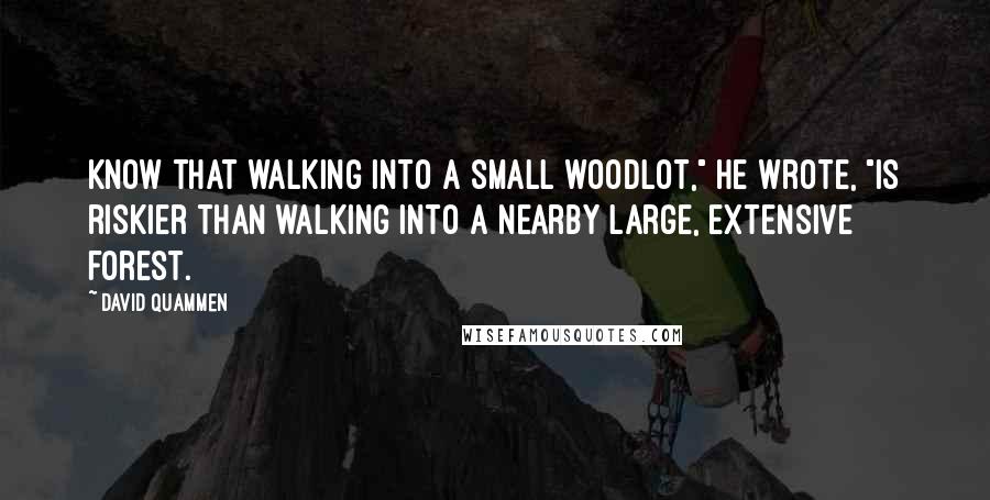 David Quammen Quotes: Know that walking into a small woodlot," he wrote, "is riskier than walking into a nearby large, extensive forest.