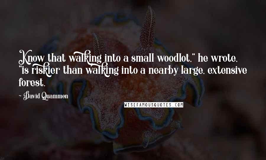 David Quammen Quotes: Know that walking into a small woodlot," he wrote, "is riskier than walking into a nearby large, extensive forest.