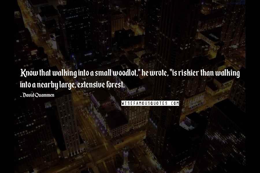 David Quammen Quotes: Know that walking into a small woodlot," he wrote, "is riskier than walking into a nearby large, extensive forest.