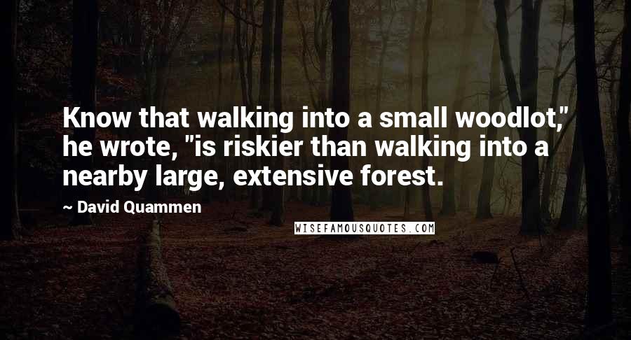 David Quammen Quotes: Know that walking into a small woodlot," he wrote, "is riskier than walking into a nearby large, extensive forest.