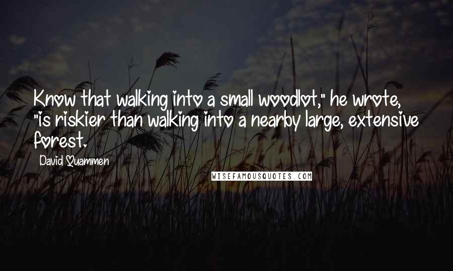 David Quammen Quotes: Know that walking into a small woodlot," he wrote, "is riskier than walking into a nearby large, extensive forest.