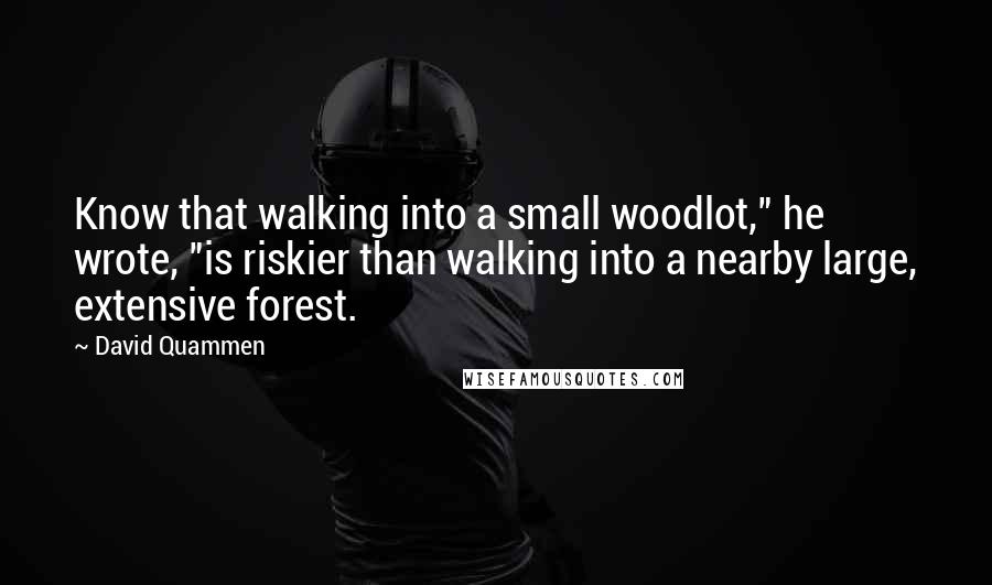 David Quammen Quotes: Know that walking into a small woodlot," he wrote, "is riskier than walking into a nearby large, extensive forest.