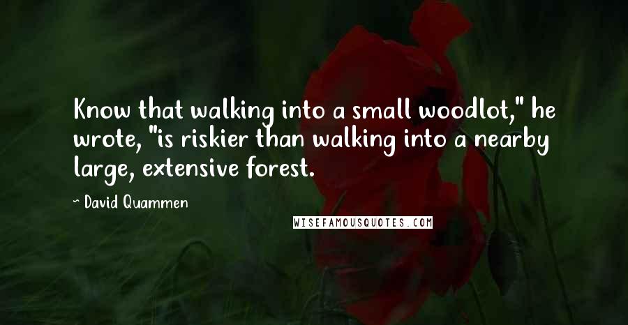 David Quammen Quotes: Know that walking into a small woodlot," he wrote, "is riskier than walking into a nearby large, extensive forest.