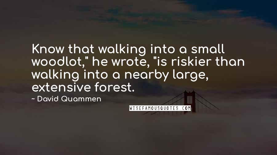 David Quammen Quotes: Know that walking into a small woodlot," he wrote, "is riskier than walking into a nearby large, extensive forest.