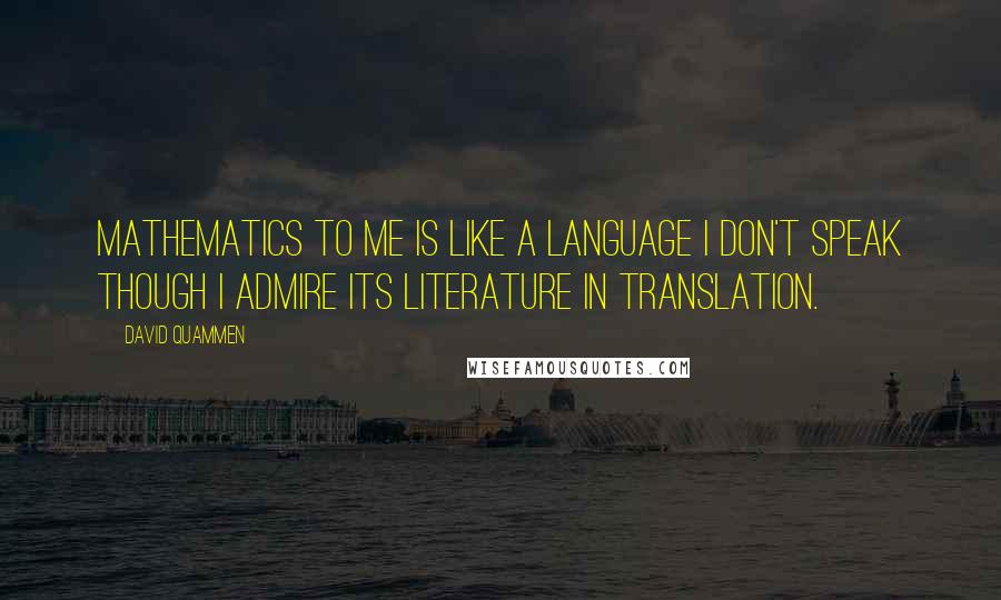 David Quammen Quotes: Mathematics to me is like a language I don't speak though I admire its literature in translation.