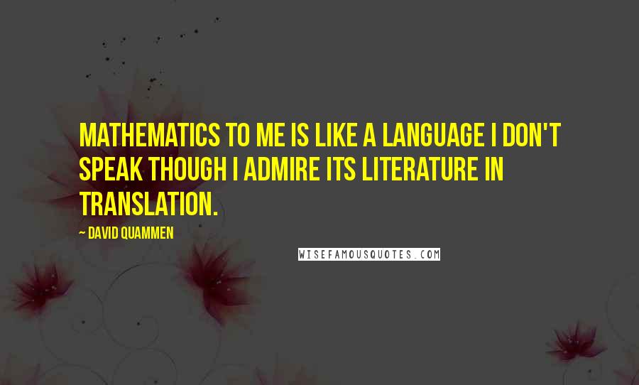 David Quammen Quotes: Mathematics to me is like a language I don't speak though I admire its literature in translation.