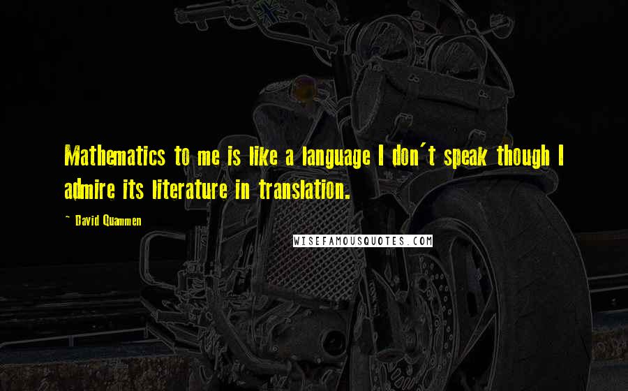 David Quammen Quotes: Mathematics to me is like a language I don't speak though I admire its literature in translation.