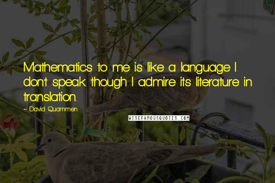 David Quammen Quotes: Mathematics to me is like a language I don't speak though I admire its literature in translation.