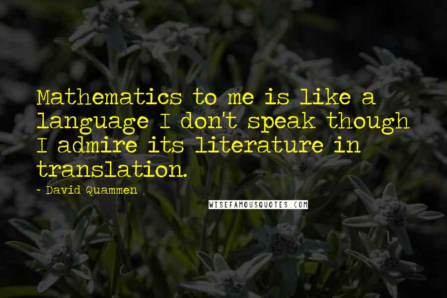 David Quammen Quotes: Mathematics to me is like a language I don't speak though I admire its literature in translation.