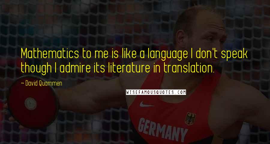 David Quammen Quotes: Mathematics to me is like a language I don't speak though I admire its literature in translation.