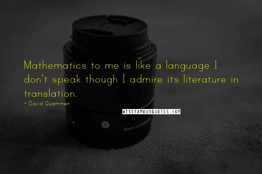 David Quammen Quotes: Mathematics to me is like a language I don't speak though I admire its literature in translation.