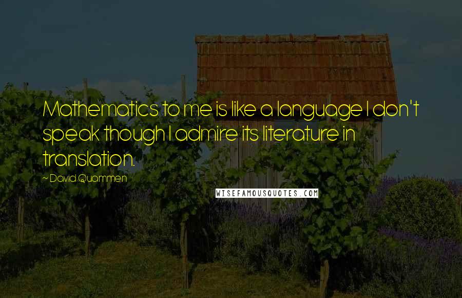 David Quammen Quotes: Mathematics to me is like a language I don't speak though I admire its literature in translation.