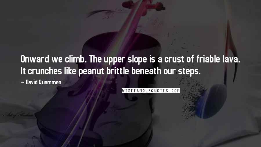 David Quammen Quotes: Onward we climb. The upper slope is a crust of friable lava. It crunches like peanut brittle beneath our steps.