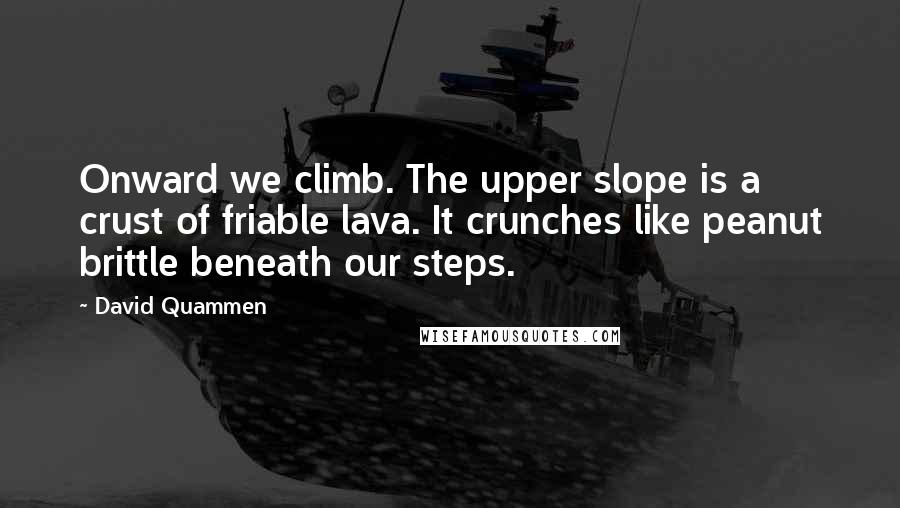 David Quammen Quotes: Onward we climb. The upper slope is a crust of friable lava. It crunches like peanut brittle beneath our steps.