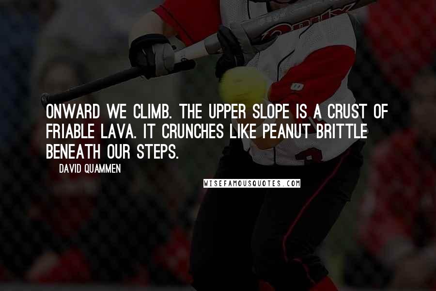 David Quammen Quotes: Onward we climb. The upper slope is a crust of friable lava. It crunches like peanut brittle beneath our steps.