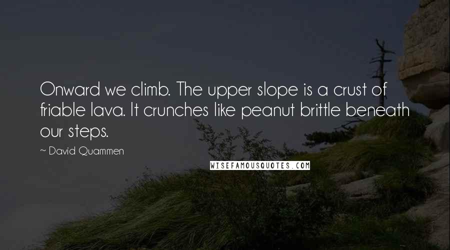 David Quammen Quotes: Onward we climb. The upper slope is a crust of friable lava. It crunches like peanut brittle beneath our steps.