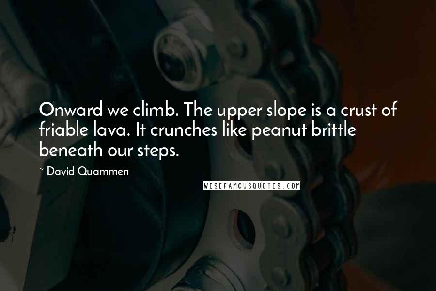 David Quammen Quotes: Onward we climb. The upper slope is a crust of friable lava. It crunches like peanut brittle beneath our steps.