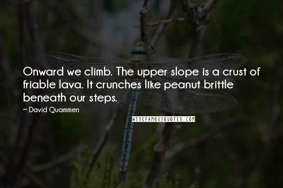 David Quammen Quotes: Onward we climb. The upper slope is a crust of friable lava. It crunches like peanut brittle beneath our steps.