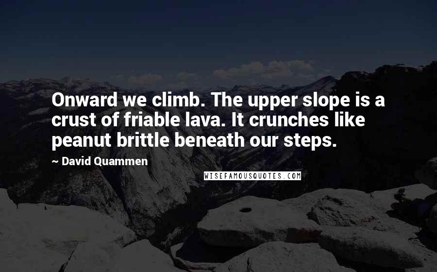 David Quammen Quotes: Onward we climb. The upper slope is a crust of friable lava. It crunches like peanut brittle beneath our steps.