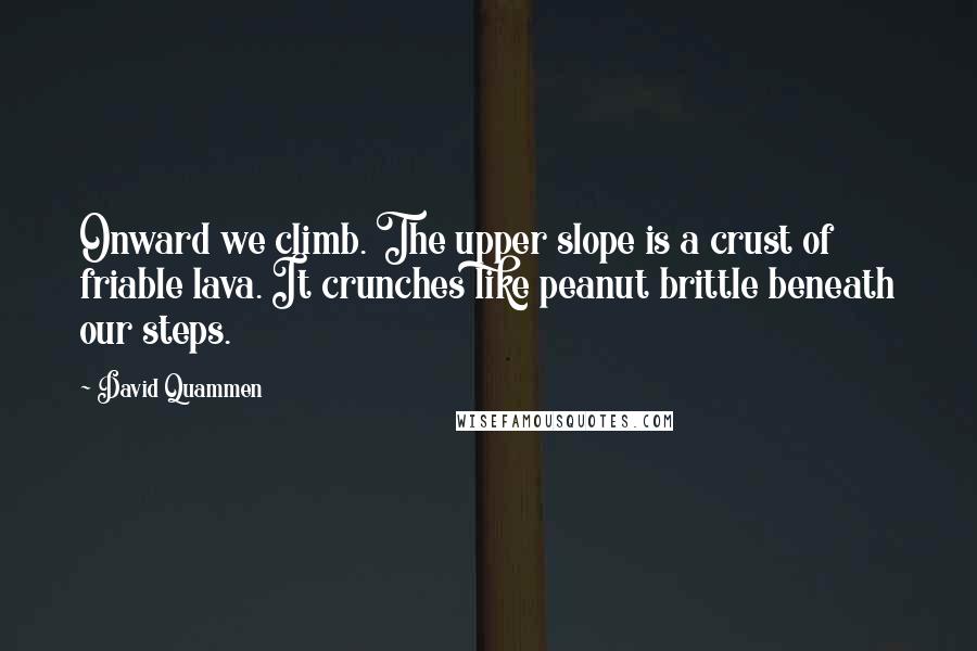 David Quammen Quotes: Onward we climb. The upper slope is a crust of friable lava. It crunches like peanut brittle beneath our steps.