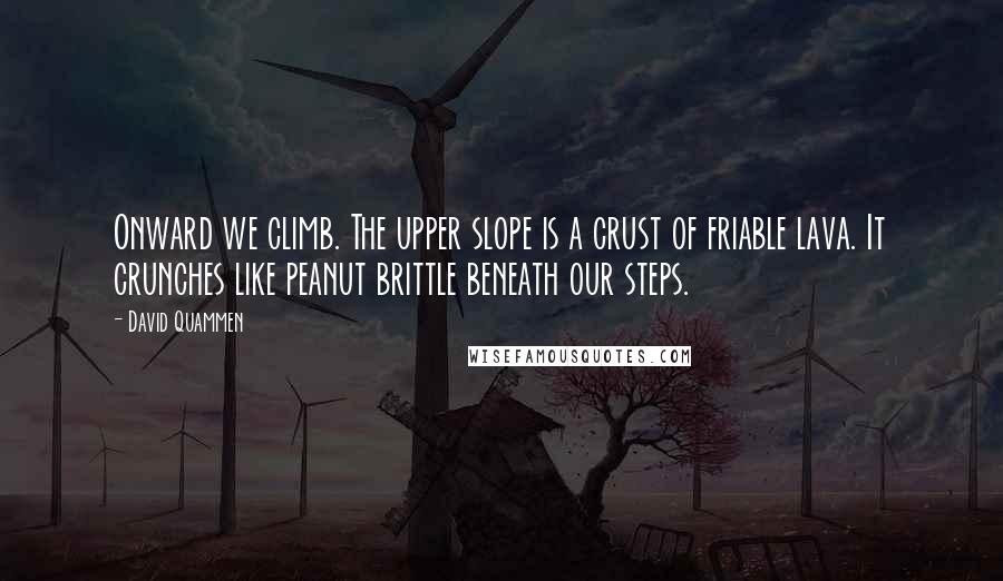David Quammen Quotes: Onward we climb. The upper slope is a crust of friable lava. It crunches like peanut brittle beneath our steps.