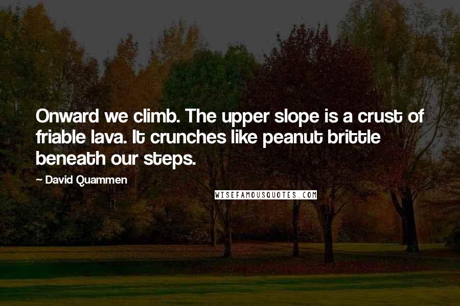 David Quammen Quotes: Onward we climb. The upper slope is a crust of friable lava. It crunches like peanut brittle beneath our steps.