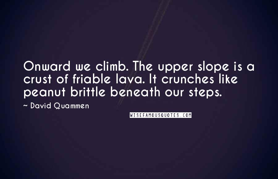 David Quammen Quotes: Onward we climb. The upper slope is a crust of friable lava. It crunches like peanut brittle beneath our steps.