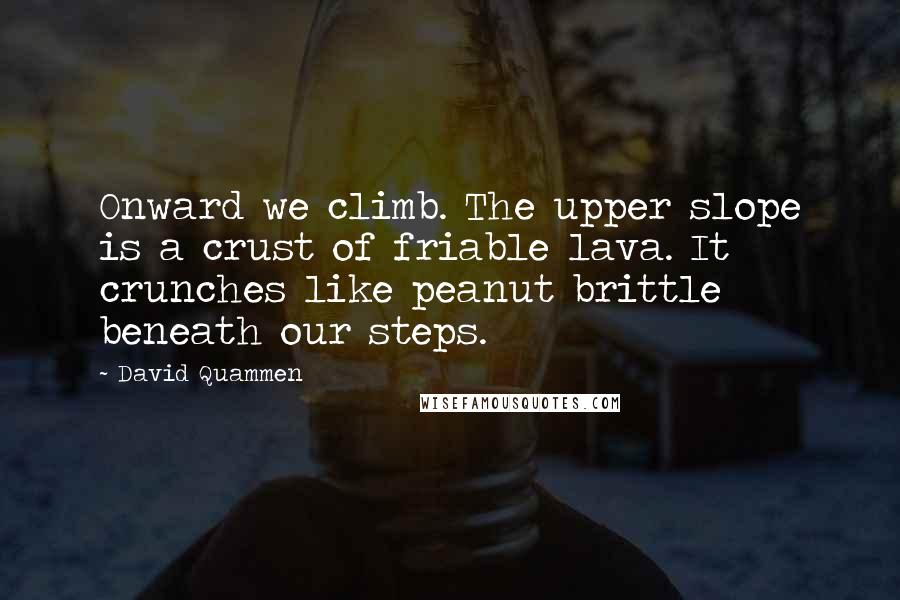 David Quammen Quotes: Onward we climb. The upper slope is a crust of friable lava. It crunches like peanut brittle beneath our steps.