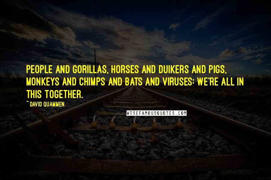 David Quammen Quotes: People and gorillas, horses and duikers and pigs, monkeys and chimps and bats and viruses: We're all in this together.