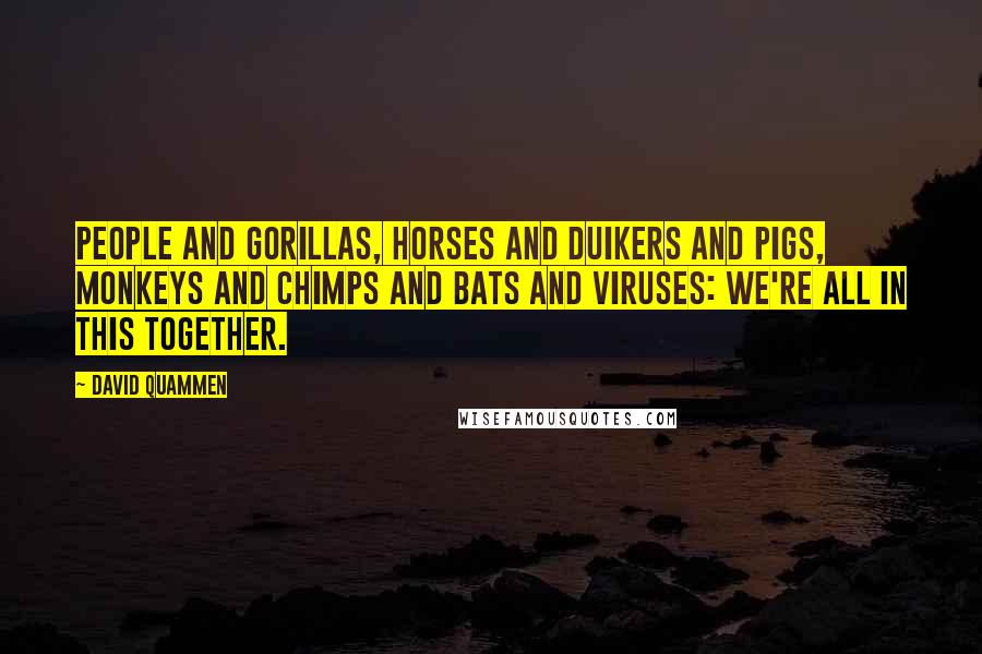 David Quammen Quotes: People and gorillas, horses and duikers and pigs, monkeys and chimps and bats and viruses: We're all in this together.