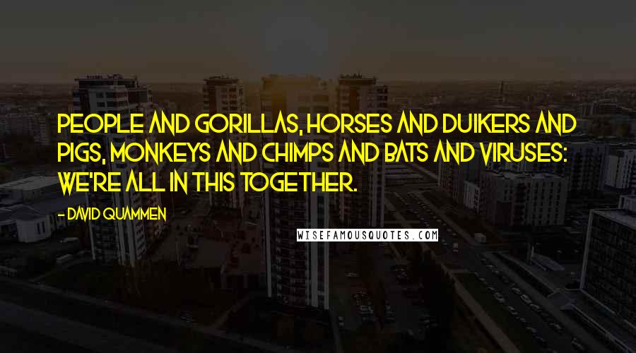 David Quammen Quotes: People and gorillas, horses and duikers and pigs, monkeys and chimps and bats and viruses: We're all in this together.