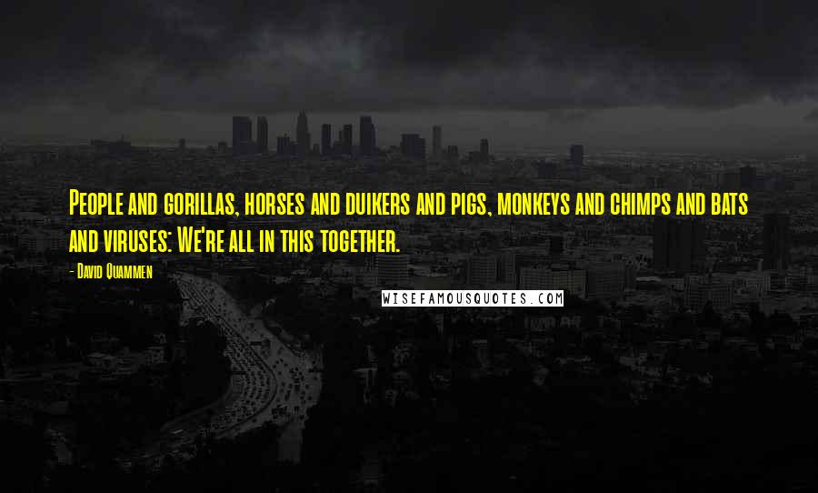 David Quammen Quotes: People and gorillas, horses and duikers and pigs, monkeys and chimps and bats and viruses: We're all in this together.