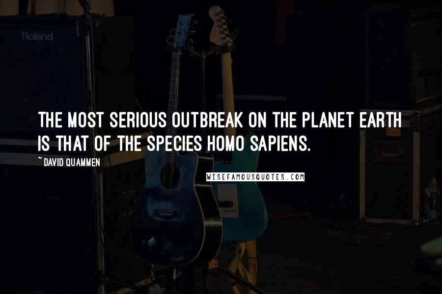 David Quammen Quotes: The most serious outbreak on the planet earth is that of the species Homo sapiens.