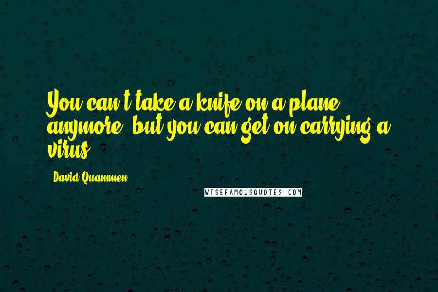 David Quammen Quotes: You can't take a knife on a plane anymore, but you can get on carrying a virus.