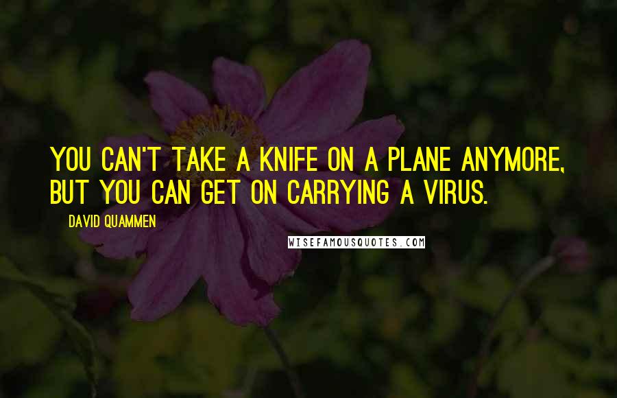 David Quammen Quotes: You can't take a knife on a plane anymore, but you can get on carrying a virus.