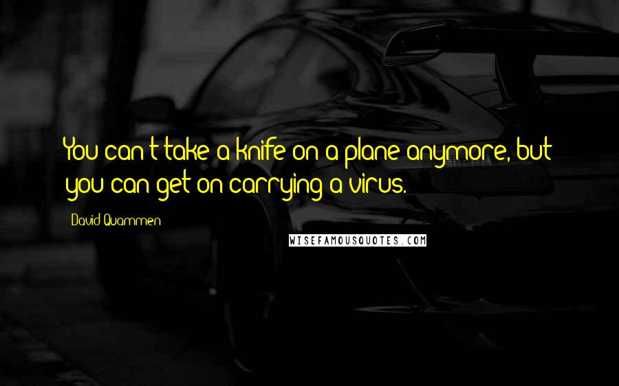 David Quammen Quotes: You can't take a knife on a plane anymore, but you can get on carrying a virus.