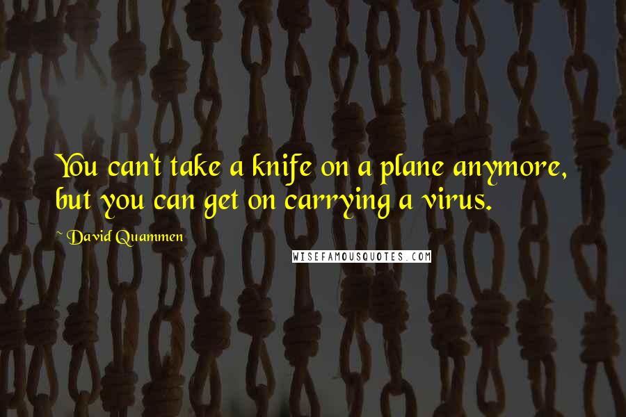 David Quammen Quotes: You can't take a knife on a plane anymore, but you can get on carrying a virus.