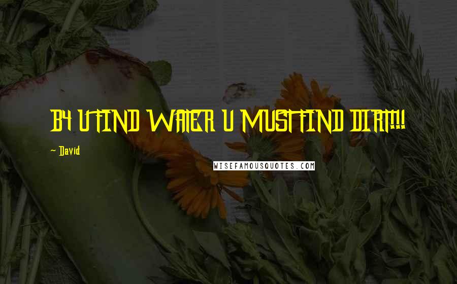 David Quotes: B4 U FIND WATER U MUST FIND DIRT!!!